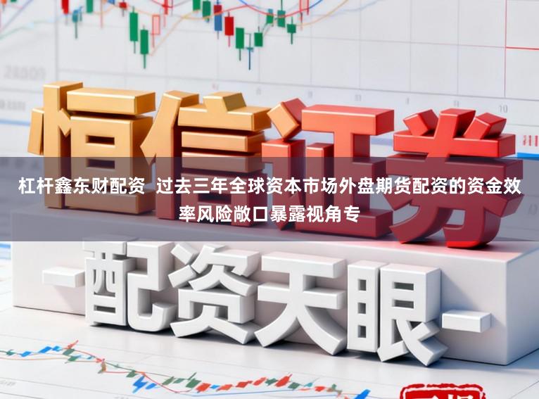 杠杆鑫东财配资  过去三年全球资本市场外盘期货配资的资金效率风险敞口暴露视角专