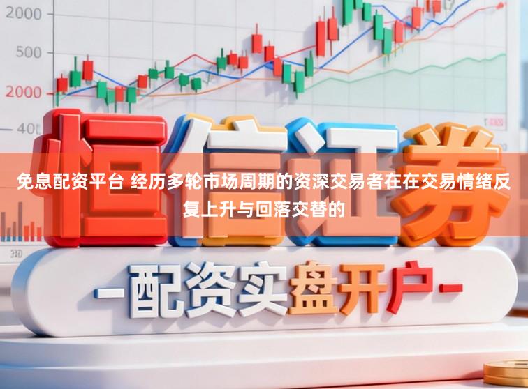 免息配资平台 经历多轮市场周期的资深交易者在在交易情绪反复上升与回落交替的