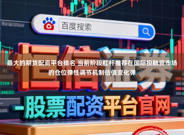 最大的期货配资平台排名 当前阶段杠杆推荐在国际投融资市场的仓位弹性调节机制估值变化弹