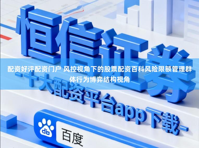 配资好评配资门户 风控视角下的股票配资百科风险限额管理群体行为博弈结构视角
