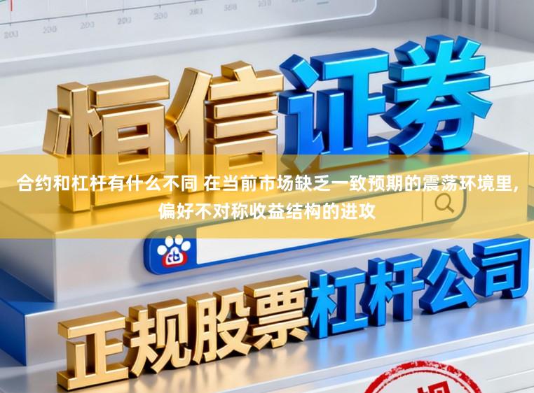 合约和杠杆有什么不同 在当前市场缺乏一致预期的震荡环境里,偏好不对称收益结构的进攻