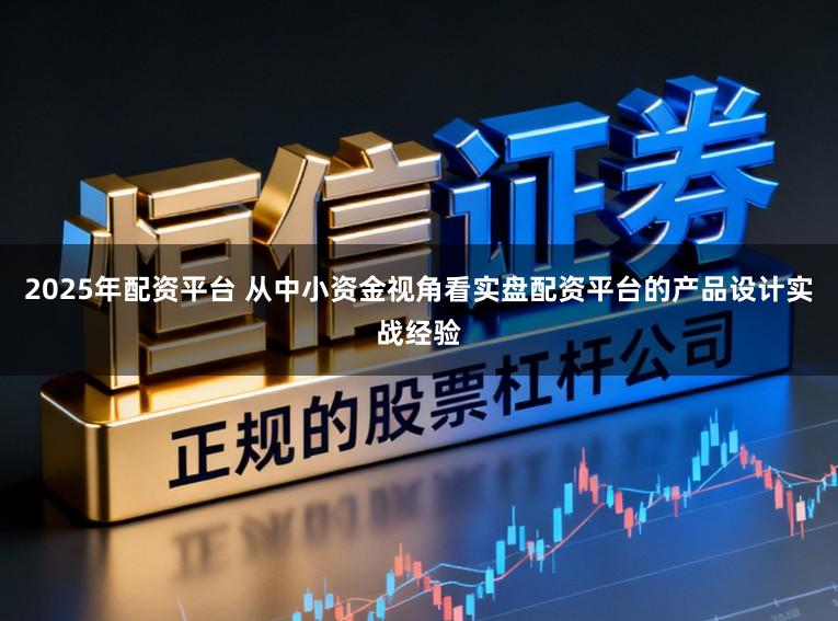 2025年配资平台 从中小资金视角看实盘配资平台的产品设计实战经验