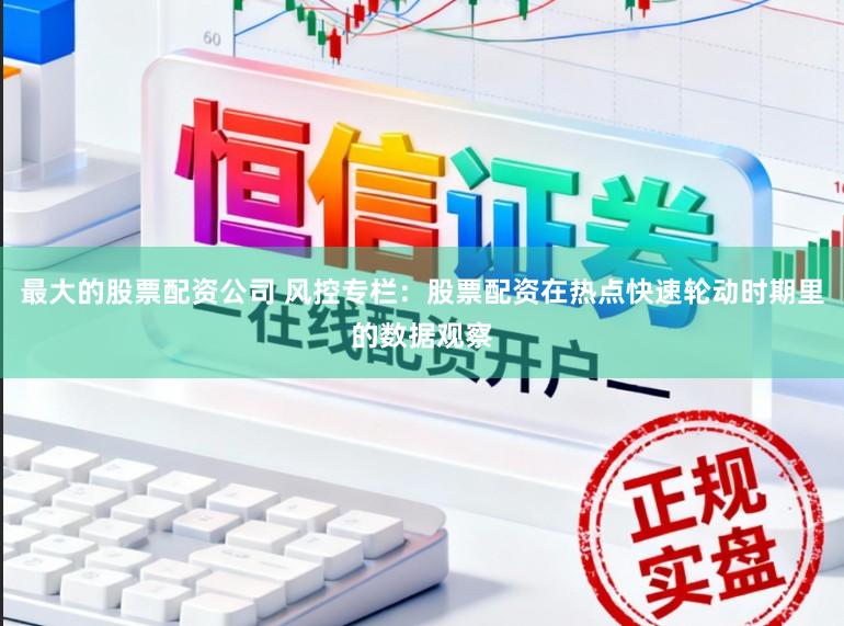 最大的股票配资公司 风控专栏：股票配资在热点快速轮动时期里的数据观察