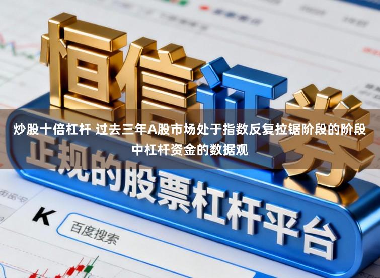 炒股十倍杠杆 过去三年A股市场处于指数反复拉锯阶段的阶段中杠杆资金的数据观