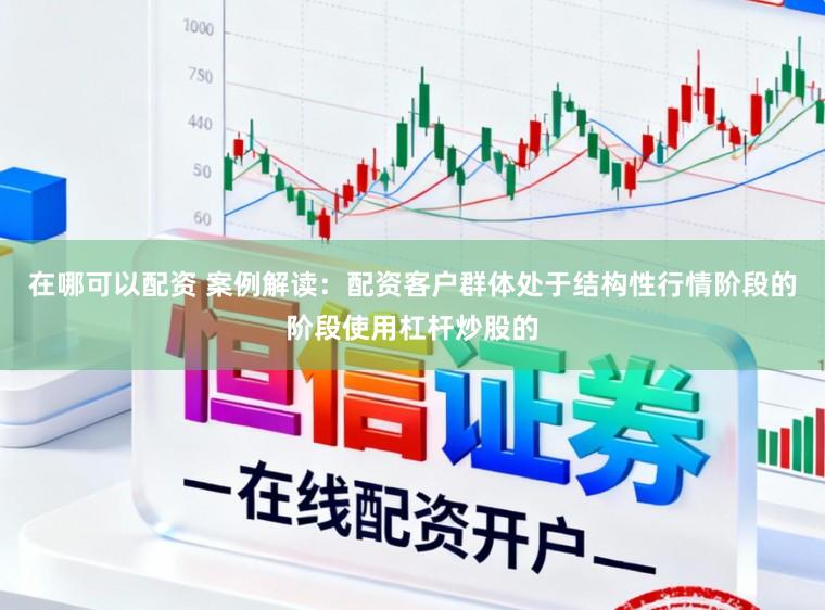 在哪可以配资 案例解读：配资客户群体处于结构性行情阶段的阶段使用杠杆炒股的