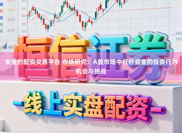 安全的配资交易平台 市场研究：A股市场中杠杆资金的投资行为机会与挑战