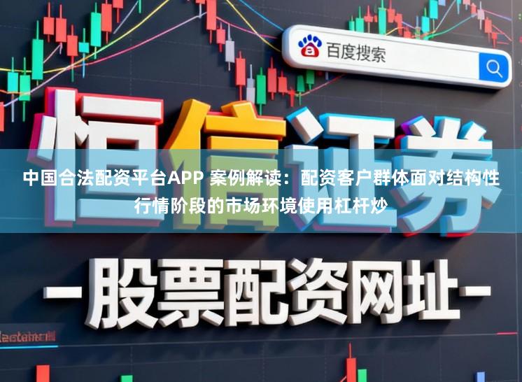 中国合法配资平台APP 案例解读：配资客户群体面对结构性行情阶段的市场环境使用杠杆炒