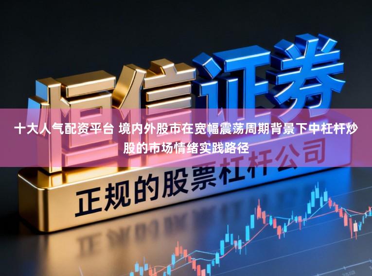十大人气配资平台 境内外股市在宽幅震荡周期背景下中杠杆炒股的市场情绪实践路径