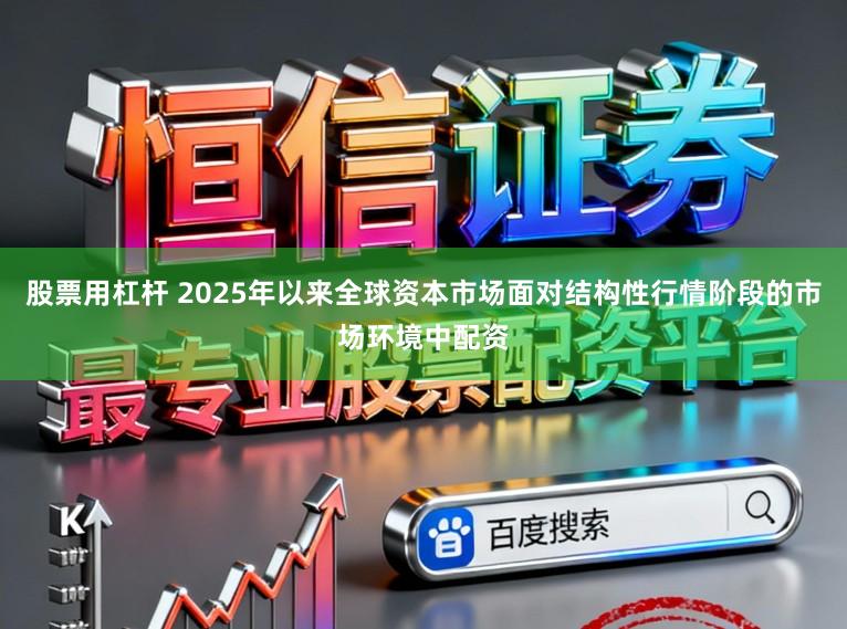 股票用杠杆 2025年以来全球资本市场面对结构性行情阶段的市场环境中配资