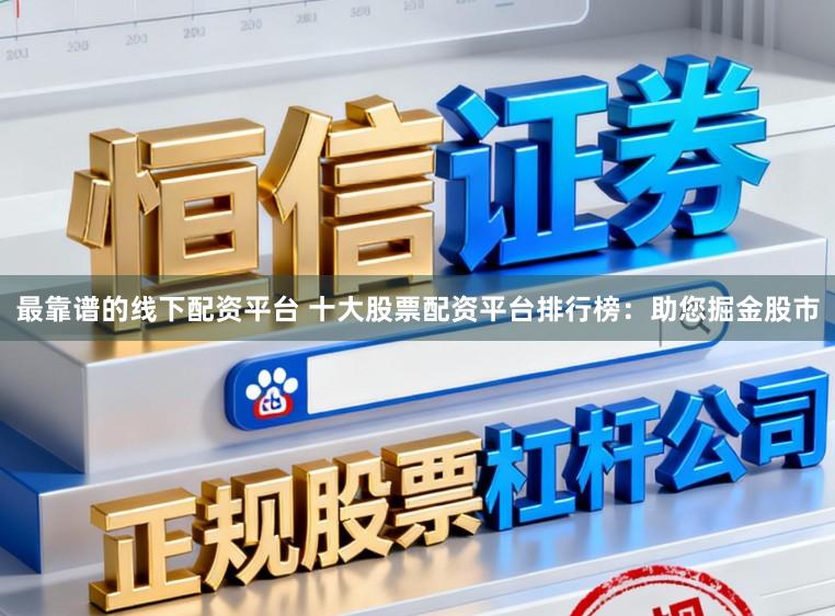 最靠谱的线下配资平台 十大股票配资平台排行榜：助您掘金股市