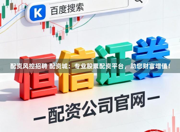 配资风控招聘 配资城：专业股票配资平台，助您财富增值！
