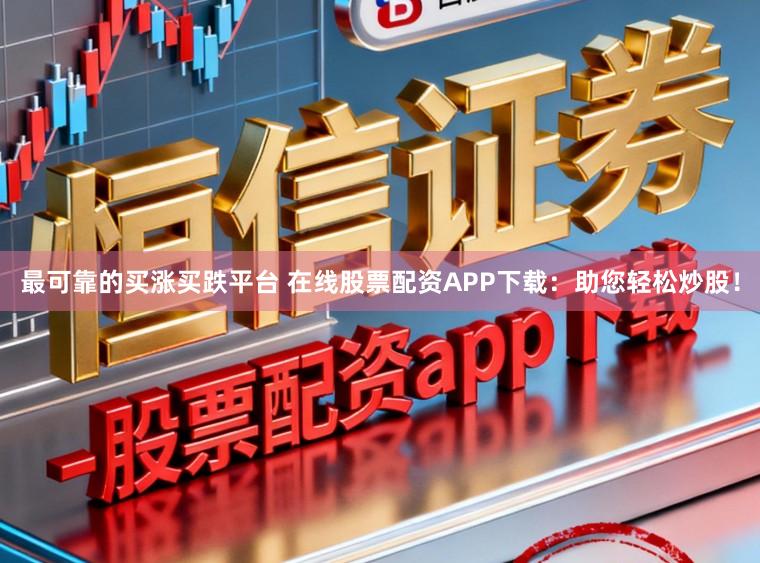 最可靠的买涨买跌平台 在线股票配资APP下载：助您轻松炒股！