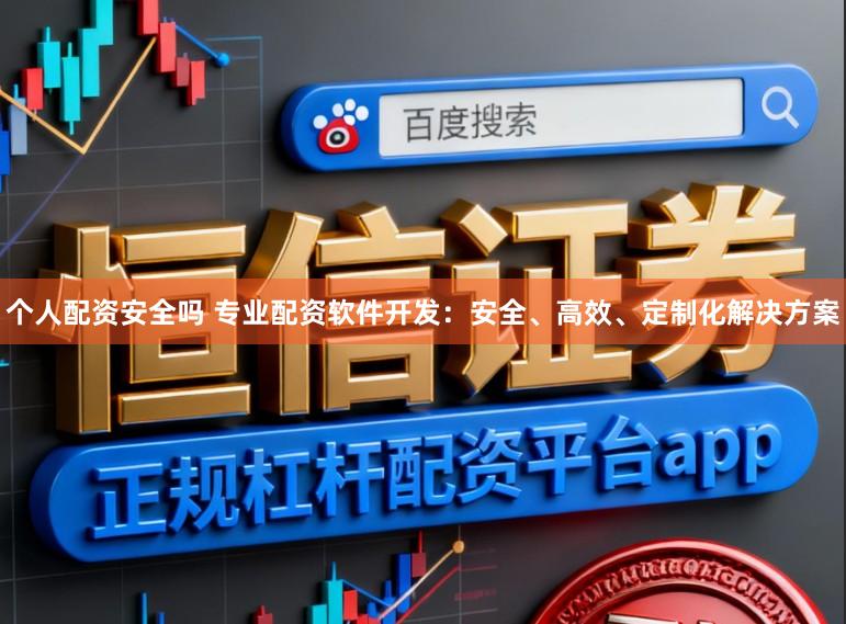 个人配资安全吗 专业配资软件开发：安全、高效、定制化解决方案