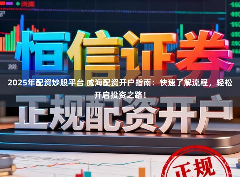 2025年配资炒股平台 威海配资开户指南：快速了解流程，轻松开启投资之路！