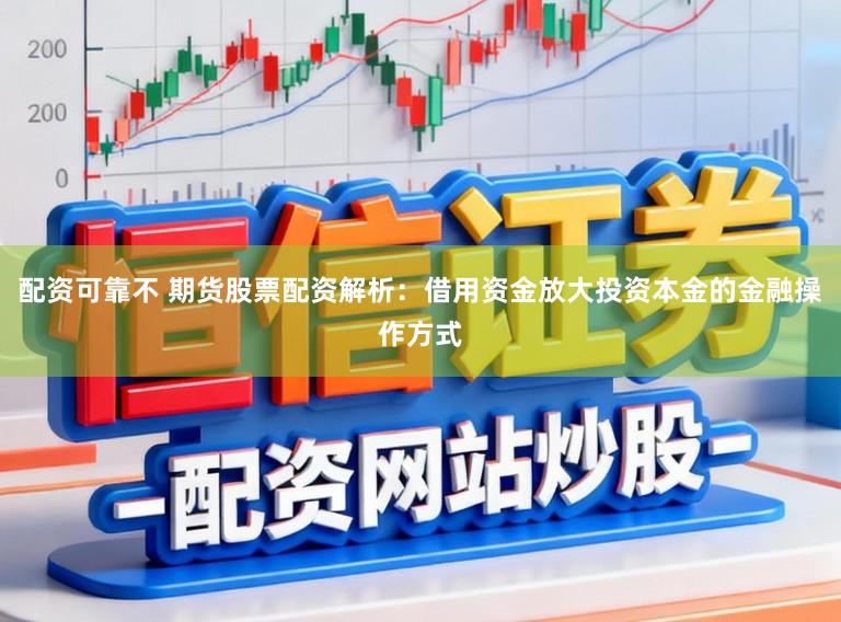 配资可靠不 期货股票配资解析：借用资金放大投资本金的金融操作方式