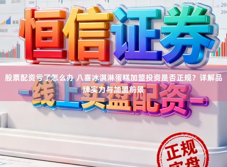 股票配资亏了怎么办 八喜冰淇淋蛋糕加盟投资是否正规？详解品牌实力与加盟前景
