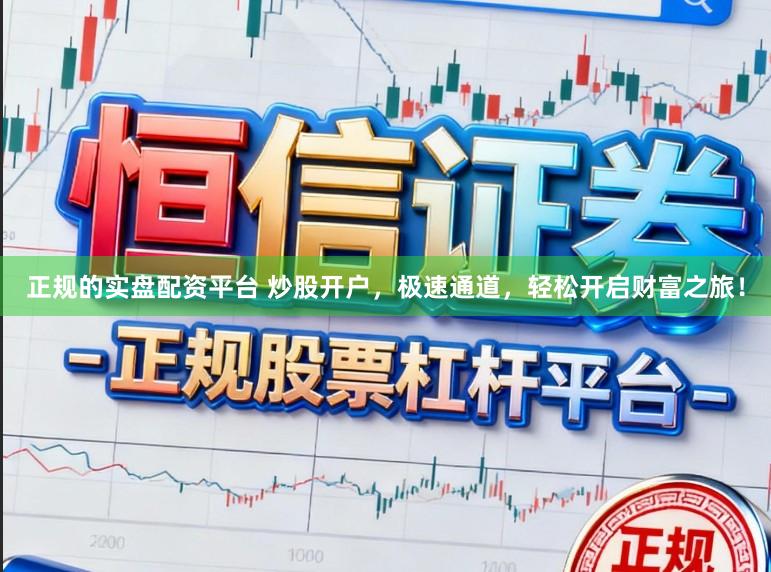 正规的实盘配资平台 炒股开户，极速通道，轻松开启财富之旅！