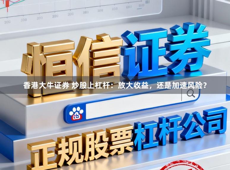 香港大牛证券 炒股上杠杆：放大收益，还是加速风险？