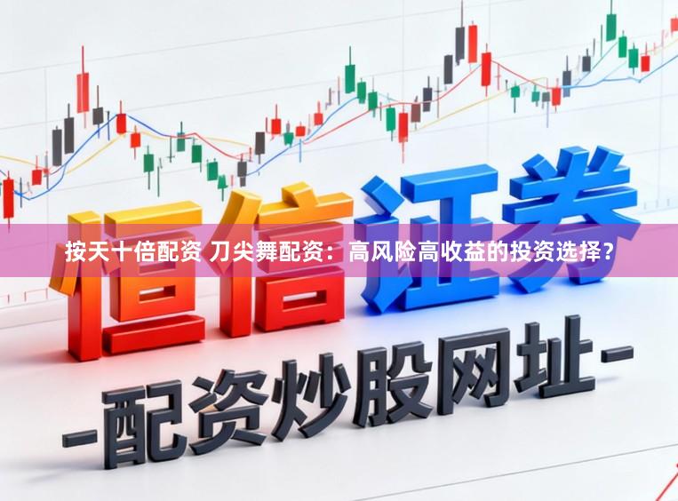 按天十倍配资 刀尖舞配资：高风险高收益的投资选择？