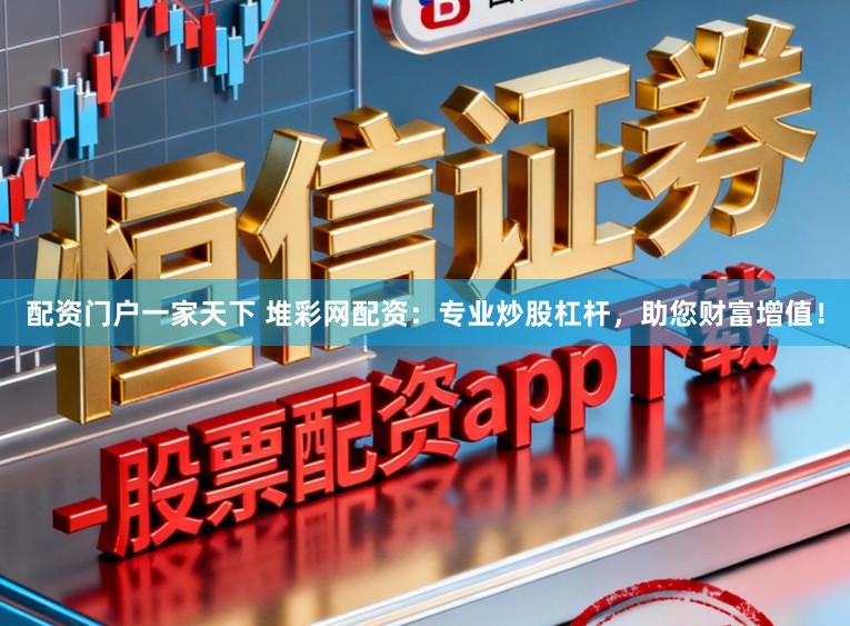 配资门户一家天下 堆彩网配资：专业炒股杠杆，助您财富增值！