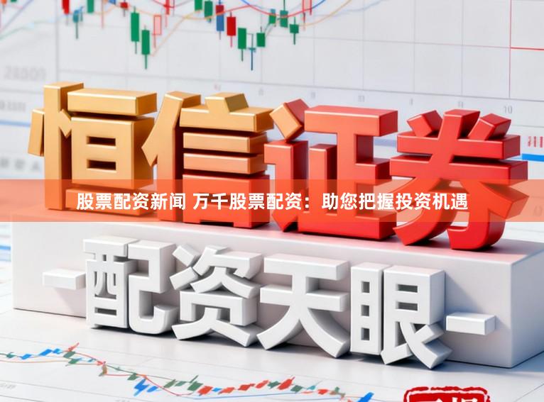 股票配资新闻 万千股票配资：助您把握投资机遇