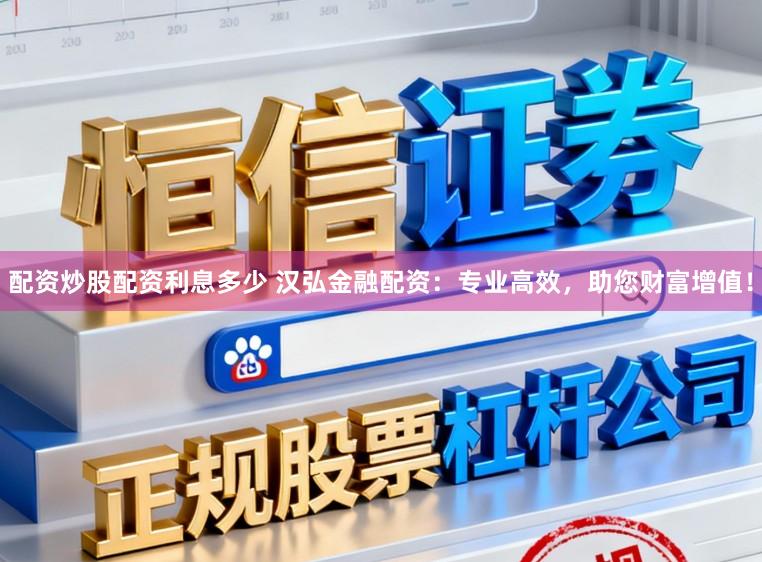 配资炒股配资利息多少 汉弘金融配资：专业高效，助您财富增值！