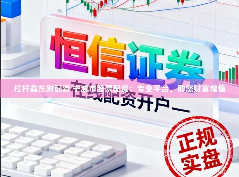 杠杆鑫东财配资 宁波市股票配资：专业平台，助您财富增值