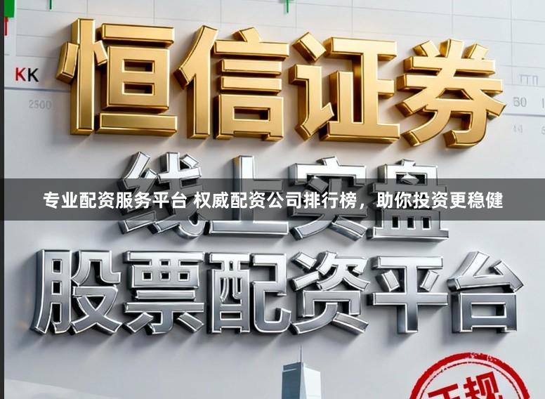 专业配资服务平台 权威配资公司排行榜，助你投资更稳健