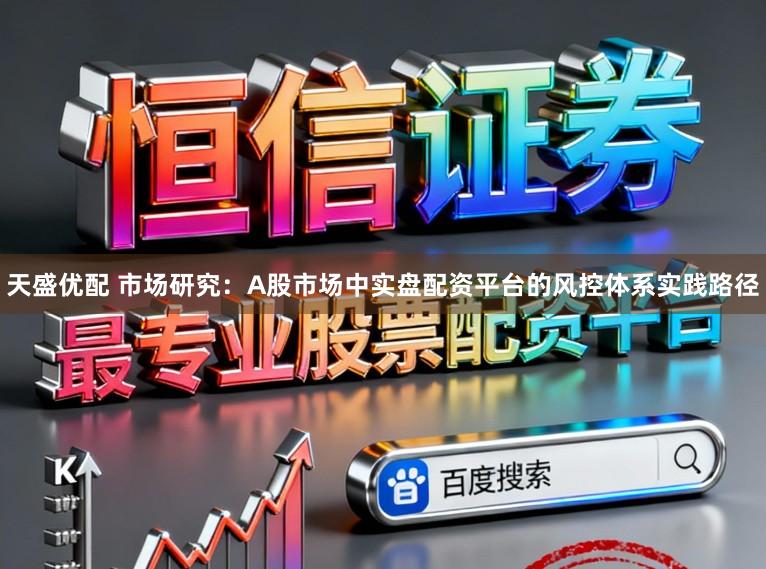 天盛优配 市场研究：A股市场中实盘配资平台的风控体系实践路径