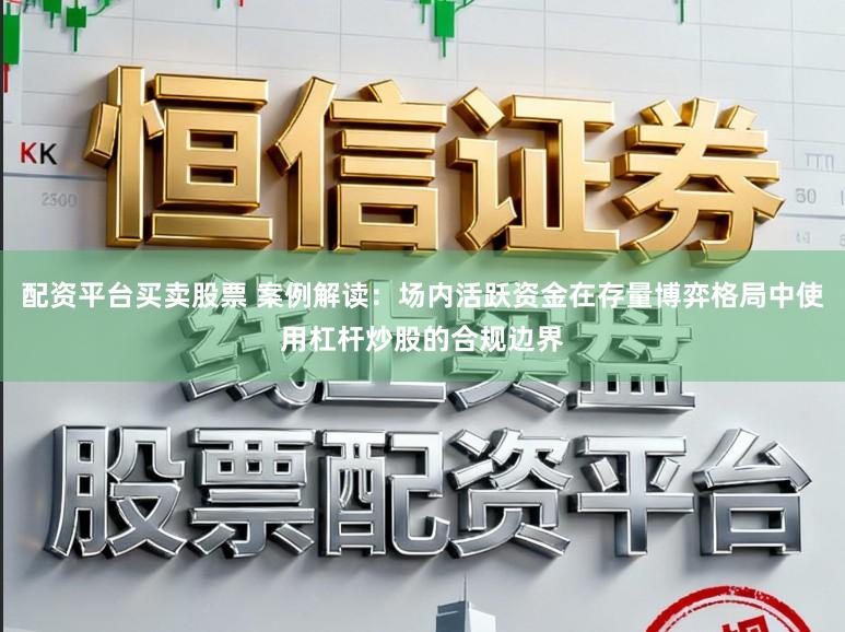 配资平台买卖股票 案例解读：场内活跃资金在存量博弈格局中使用杠杆炒股的合规边界