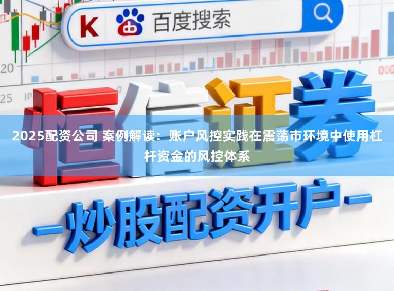 2025配资公司 案例解读：账户风控实践在震荡市环境中使用杠杆资金的风控体系