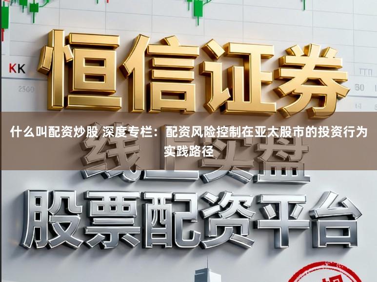 什么叫配资炒股 深度专栏：配资风险控制在亚太股市的投资行为实践路径