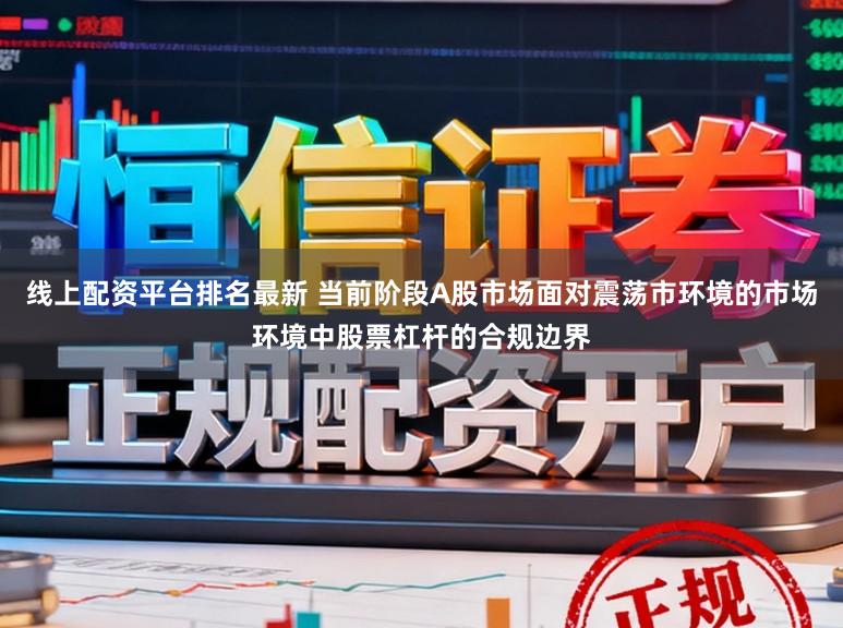 线上配资平台排名最新 当前阶段A股市场面对震荡市环境的市场环境中股票杠杆的合规边界