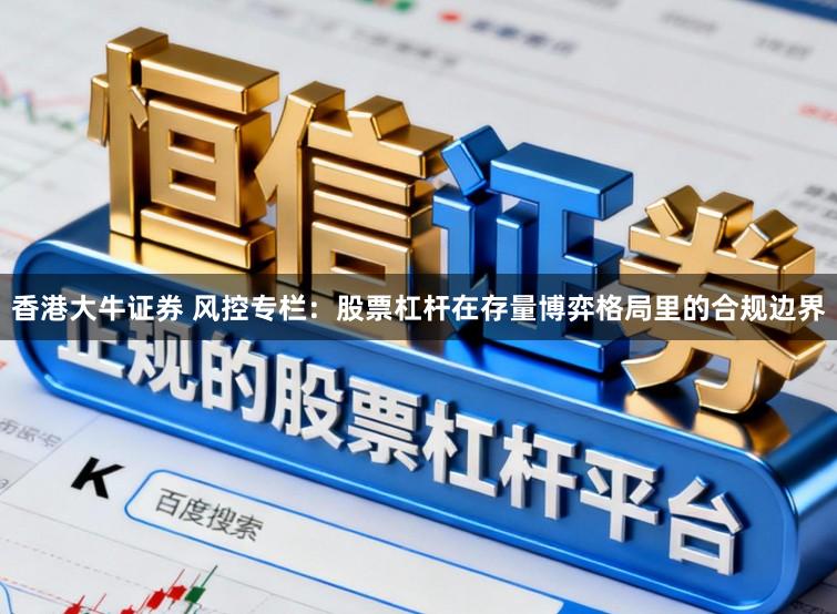 香港大牛证券 风控专栏：股票杠杆在存量博弈格局里的合规边界
