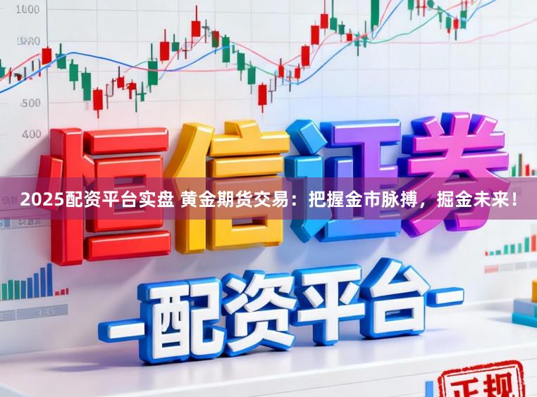 2025配资平台实盘 黄金期货交易：把握金市脉搏，掘金未来！