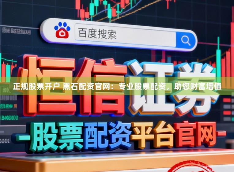正规股票开户 黑石配资官网：专业股票配资，助您财富增值