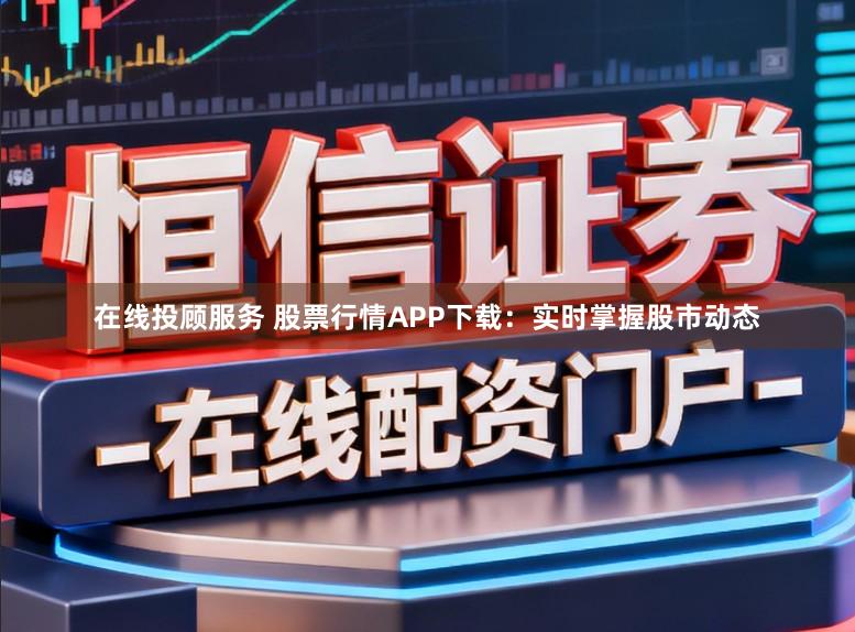 在线投顾服务 股票行情APP下载：实时掌握股市动态