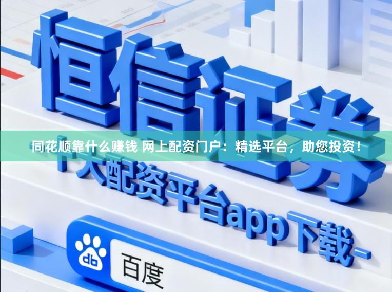 同花顺靠什么赚钱 网上配资门户：精选平台，助您投资！
