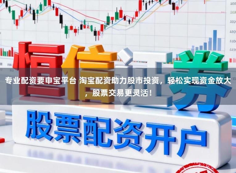 专业配资要申宝平台 淘宝配资助力股市投资，轻松实现资金放大，股票交易更灵活！