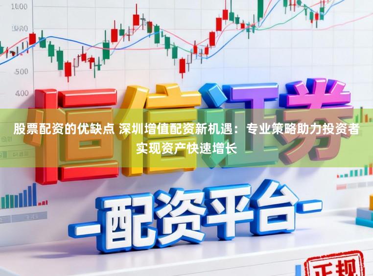 股票配资的优缺点 深圳增值配资新机遇：专业策略助力投资者实现资产快速增长