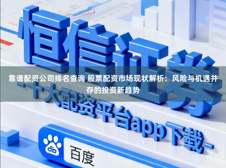 靠谱配资公司排名查询 股票配资市场现状解析：风险与机遇并存的投资新趋势