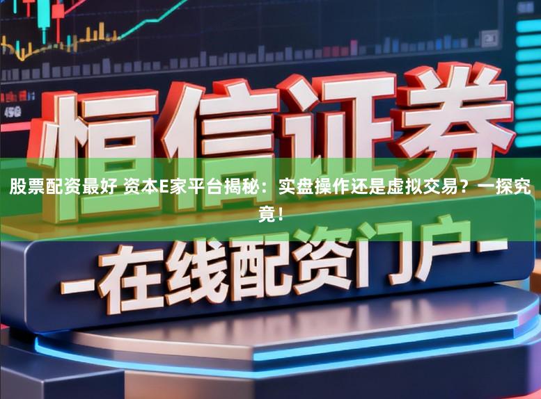 股票配资最好 资本E家平台揭秘：实盘操作还是虚拟交易？一探究竟！