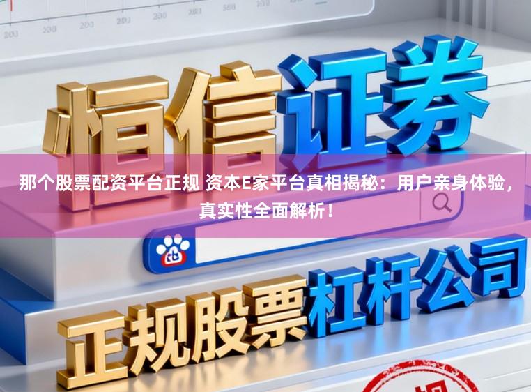 那个股票配资平台正规 资本E家平台真相揭秘：用户亲身体验，真实性全面解析！