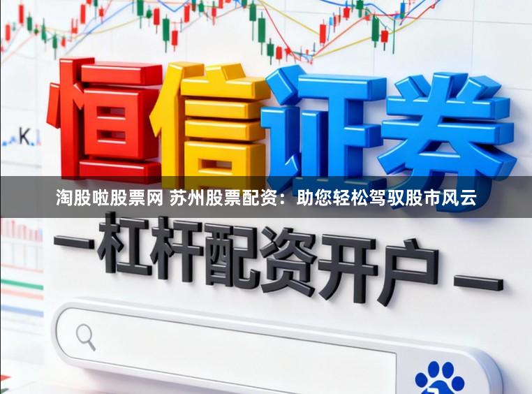 淘股啦股票网 苏州股票配资：助您轻松驾驭股市风云