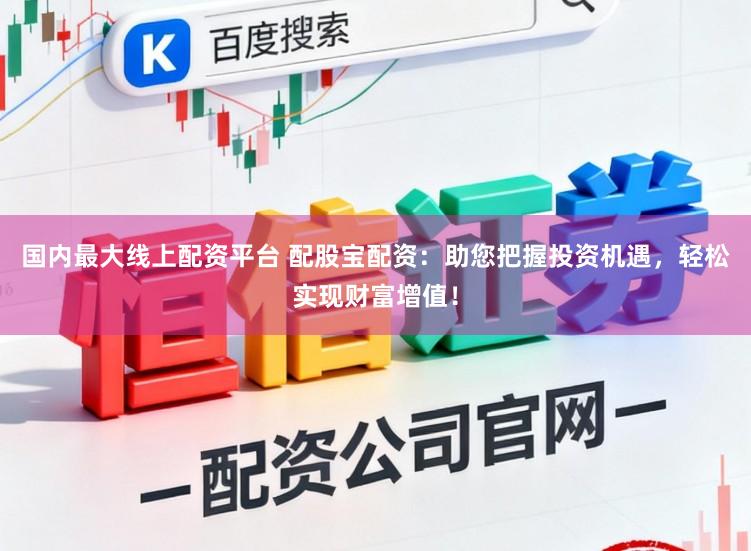 国内最大线上配资平台 配股宝配资：助您把握投资机遇，轻松实现财富增值！