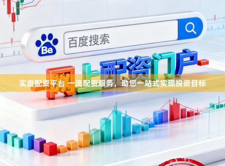 实盘配资平台 一流配资服务，助您一站式实现投资目标