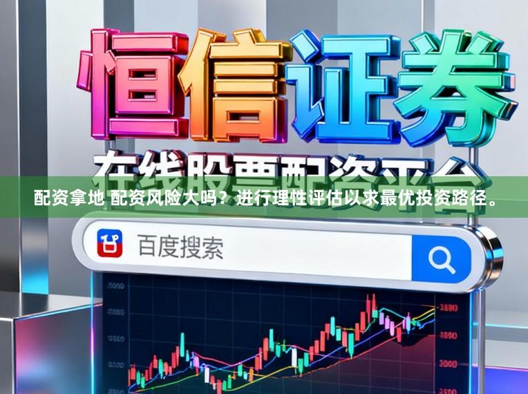 配资拿地 配资风险大吗？进行理性评估以求最优投资路径。
