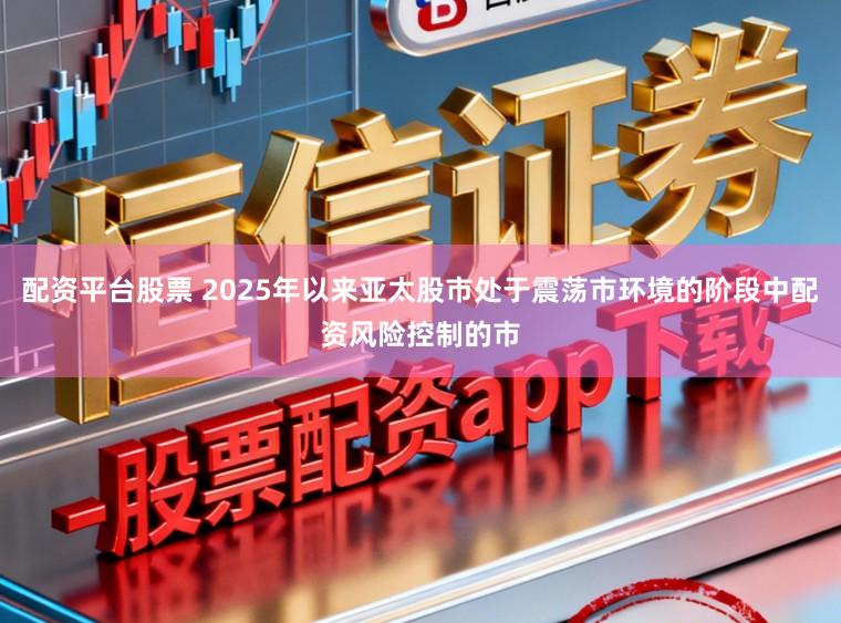 配资平台股票 2025年以来亚太股市处于震荡市环境的阶段中配资风险控制的市