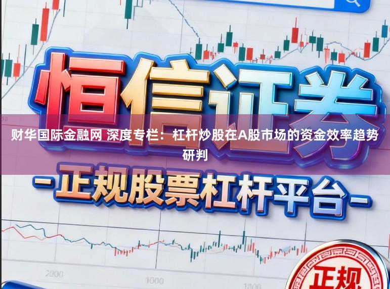 财华国际金融网 深度专栏：杠杆炒股在A股市场的资金效率趋势研判