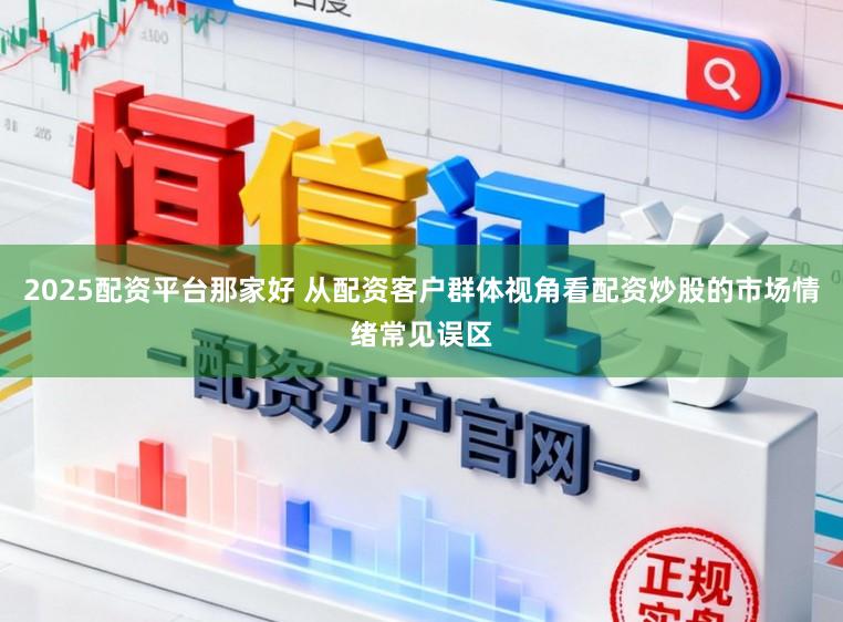 2025配资平台那家好 从配资客户群体视角看配资炒股的市场情绪常见误区